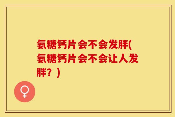 氨糖钙片会不会发胖(氨糖钙片会不会让人发胖？)-第1张图片-关节保镖