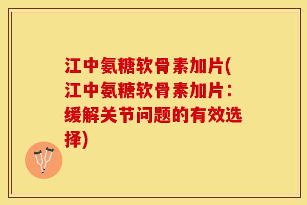 江中氨糖软骨素加片(江中氨糖软骨素加片：缓解关节问题的有效选择)-第1张图片-关节保镖