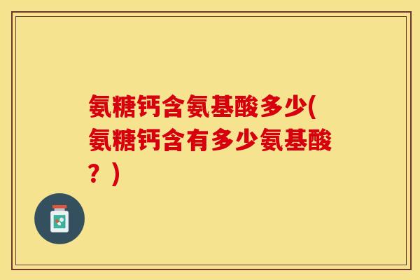 氨糖钙含氨基酸多少(氨糖钙含有多少氨基酸？)-第1张图片-关节保镖