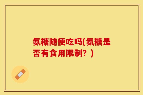 氨糖随便吃吗(氨糖是否有食用限制？)-第1张图片-关节保镖