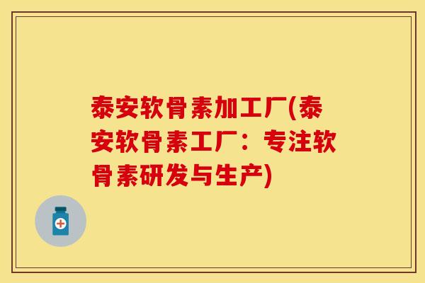 泰安软骨素加工厂(泰安软骨素工厂：专注软骨素研发与生产)-第1张图片-关节保镖