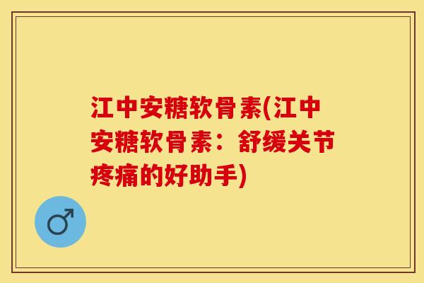 江中安糖软骨素(江中安糖软骨素：舒缓关节疼痛的好助手)-第1张图片-关节保镖