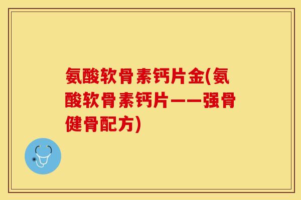 氨酸软骨素钙片金(氨酸软骨素钙片——强骨健骨配方)-第1张图片-关节保镖