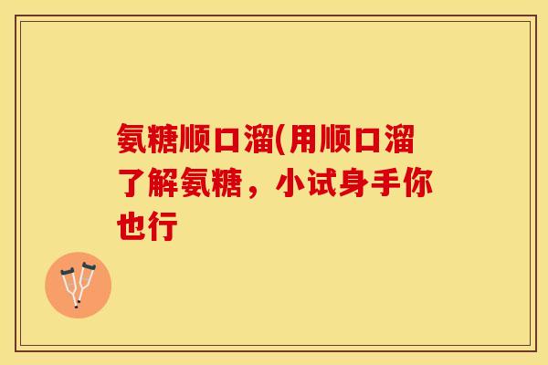 氨糖顺口溜(用顺口溜了解氨糖，小试身手你也行-第1张图片-关节保镖