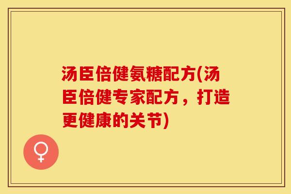汤臣倍健氨糖配方(汤臣倍健专家配方，打造更健康的关节)-第1张图片-关节保镖