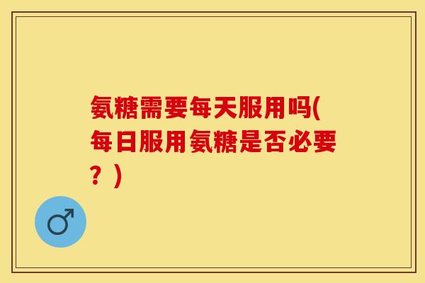 氨糖需要每天服用吗(每日服用氨糖是否必要？)-第1张图片-关节保镖