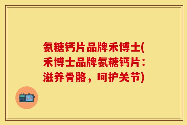 氨糖钙片品牌禾博士(禾博士品牌氨糖钙片：滋养骨骼，呵护关节)-第1张图片-关节保镖