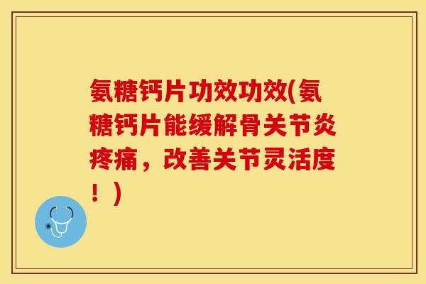 氨糖钙片功效功效(氨糖钙片能缓解骨关节炎疼痛，改善关节灵活度！)-第1张图片-关节保镖