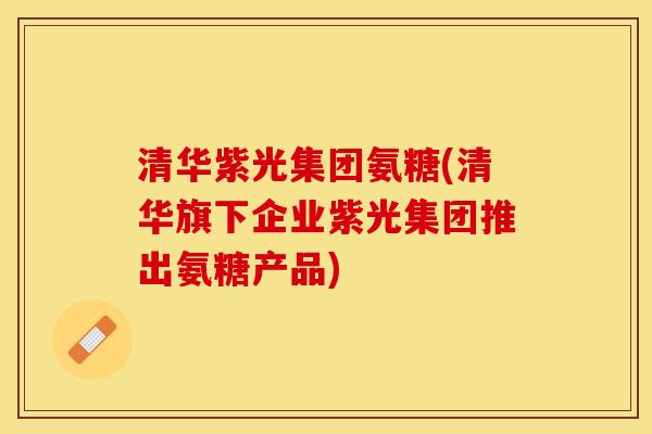 清华紫光集团氨糖(清华旗下企业紫光集团推出氨糖产品)-第1张图片-关节保镖