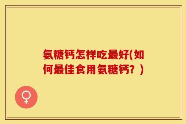 氨糖钙怎样吃最好(如何最佳食用氨糖钙？)-第1张图片-关节保镖