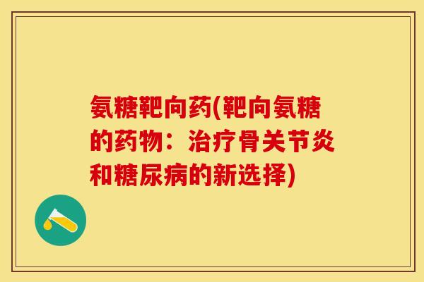 氨糖靶向药(靶向氨糖的药物：治疗骨关节炎和糖尿病的新选择)-第1张图片-关节保镖