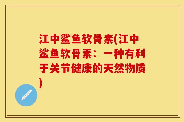 江中鲨鱼软骨素(江中鲨鱼软骨素：一种有利于关节健康的天然物质)-第1张图片-关节保镖