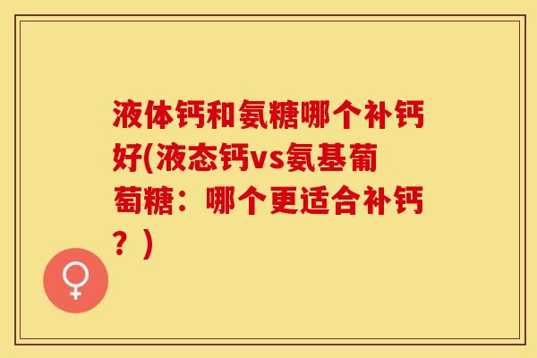 液体钙和氨糖哪个补钙好(液态钙vs氨基葡萄糖：哪个更适合补钙？)-第1张图片-关节保镖