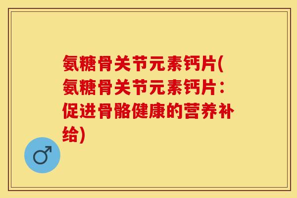 氨糖骨关节元素钙片(氨糖骨关节元素钙片：促进骨骼健康的营养补给)-第1张图片-关节保镖