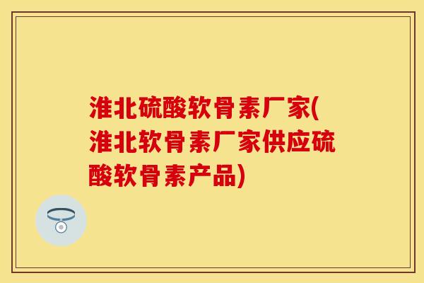 淮北硫酸软骨素厂家(淮北软骨素厂家供应硫酸软骨素产品)-第1张图片-关节保镖