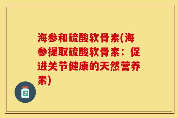 海参和硫酸软骨素(海参提取硫酸软骨素：促进关节健康的天然营养素)-第1张图片-关节保镖