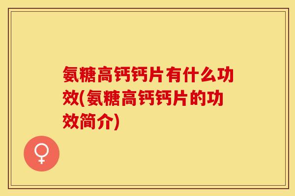 氨糖高钙钙片有什么功效(氨糖高钙钙片的功效简介)-第1张图片-关节保镖