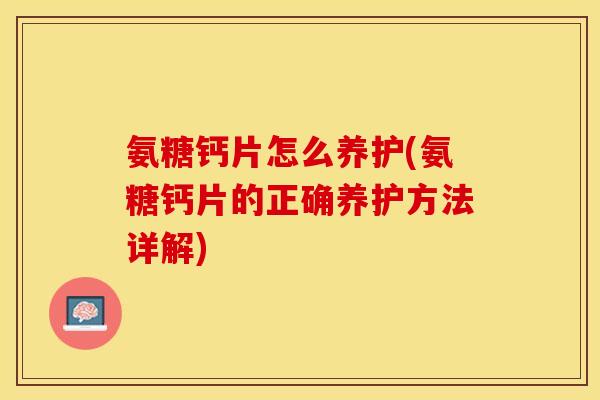 氨糖钙片怎么养护(氨糖钙片的正确养护方法详解)-第1张图片-关节保镖