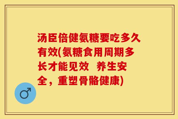 汤臣倍健氨糖要吃多久有效(氨糖食用周期多长才能见效  养生安全，重塑骨骼健康)-第1张图片-关节保镖