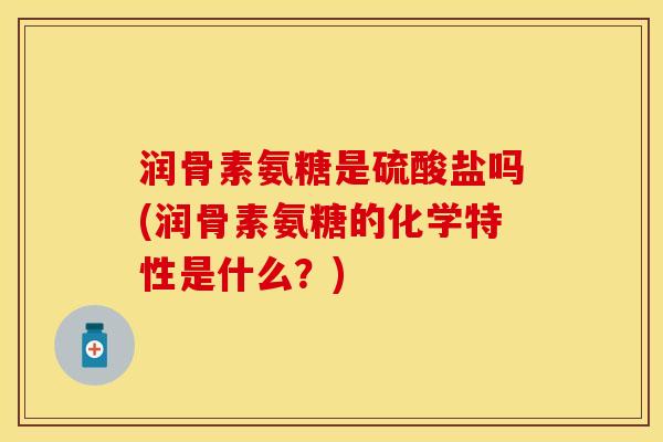 润骨素氨糖是硫酸盐吗(润骨素氨糖的化学特性是什么？)-第1张图片-关节保镖