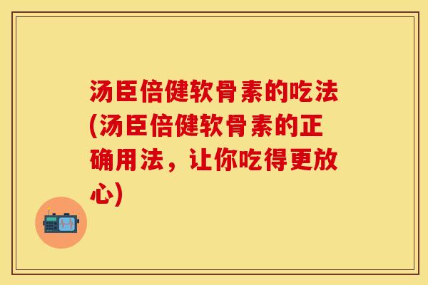 汤臣倍健软骨素的吃法(汤臣倍健软骨素的正确用法，让你吃得更放心)-第1张图片-关节保镖