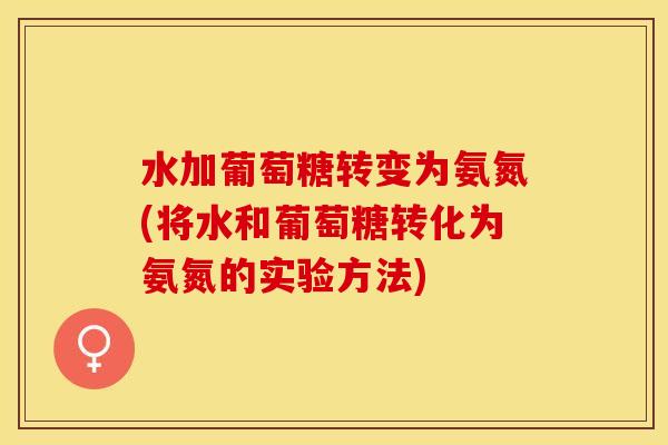 水加葡萄糖转变为氨氮(将水和葡萄糖转化为氨氮的实验方法)-第1张图片-关节保镖