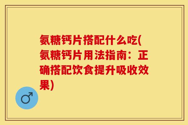 氨糖钙片搭配什么吃(氨糖钙片用法指南：正确搭配饮食提升吸收效果)-第1张图片-关节保镖