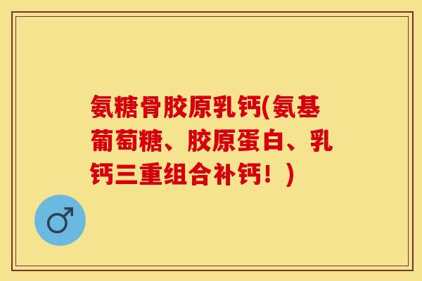 氨糖骨胶原乳钙(氨基葡萄糖、胶原蛋白、乳钙三重组合补钙！)-第1张图片-关节保镖