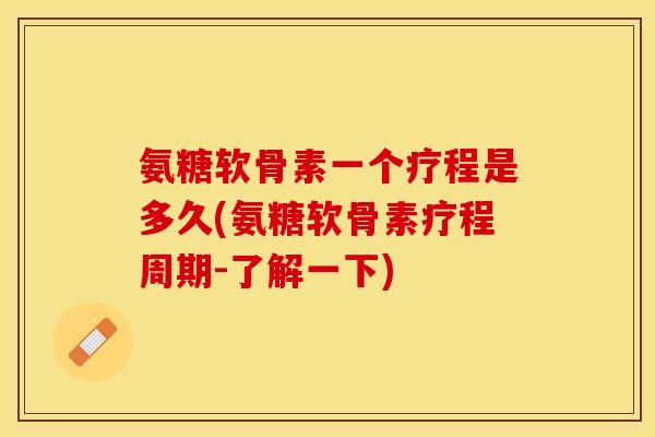 氨糖软骨素一个疗程是多久(氨糖软骨素疗程周期-了解一下)-第1张图片-关节保镖
