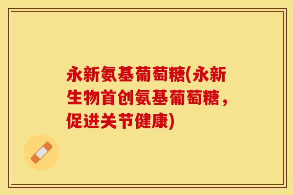 永新氨基葡萄糖(永新生物首创氨基葡萄糖，促进关节健康)-第1张图片-关节保镖