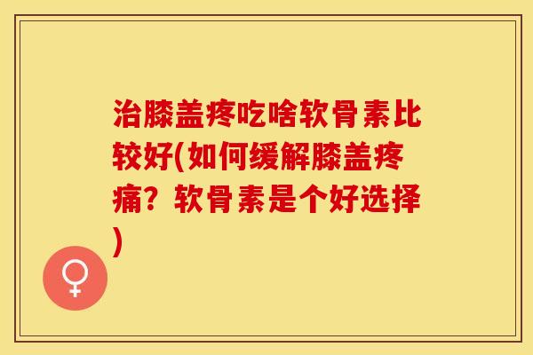 治膝盖疼吃啥软骨素比较好(如何缓解膝盖疼痛？软骨素是个好选择)-第1张图片-关节保镖