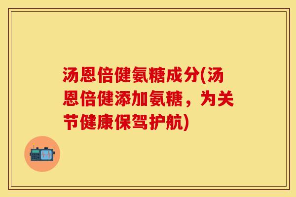 汤恩倍健氨糖成分(汤恩倍健添加氨糖，为关节健康保驾护航)-第1张图片-关节保镖