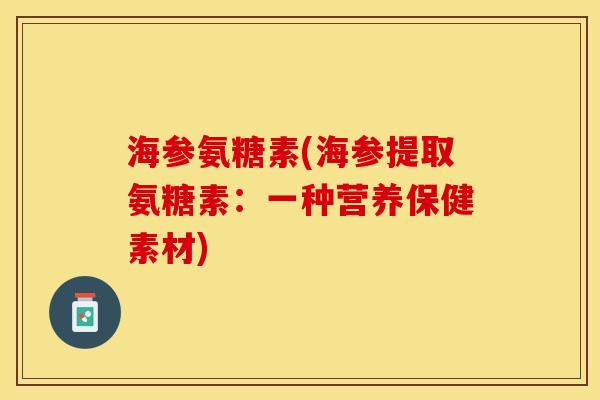 海参氨糖素(海参提取氨糖素：一种营养保健素材)-第1张图片-关节保镖