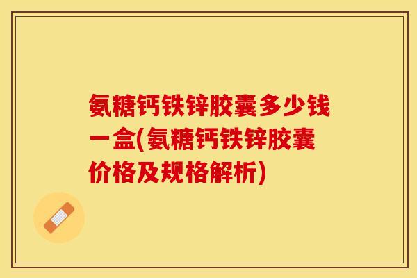 氨糖钙铁锌胶囊多少钱一盒(氨糖钙铁锌胶囊价格及规格解析)-第1张图片-关节保镖