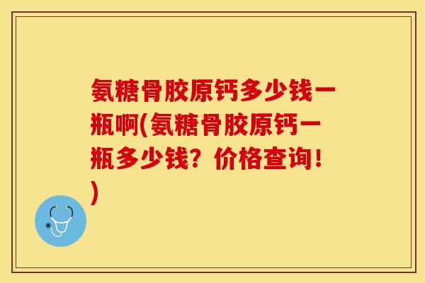 氨糖骨胶原钙多少钱一瓶啊(氨糖骨胶原钙一瓶多少钱？价格查询！)-第1张图片-关节保镖