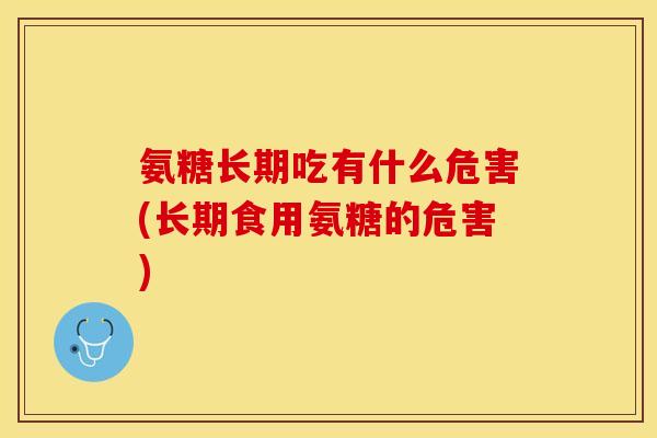 氨糖长期吃有什么危害(长期食用氨糖的危害)-第1张图片-关节保镖