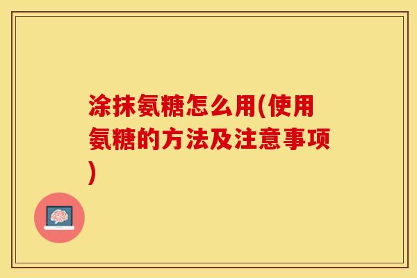 涂抹氨糖怎么用(使用氨糖的方法及注意事项)-第1张图片-关节保镖