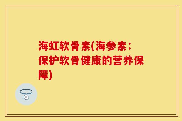 海虹软骨素(海参素：保护软骨健康的营养保障)-第1张图片-关节保镖