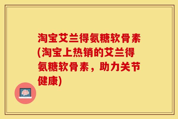 淘宝艾兰得氨糖软骨素(淘宝上热销的艾兰得氨糖软骨素，助力关节健康)-第1张图片-关节保镖