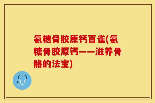 氨糖骨胶原钙百雀(氨糖骨胶原钙——滋养骨骼的法宝)-第1张图片-关节保镖