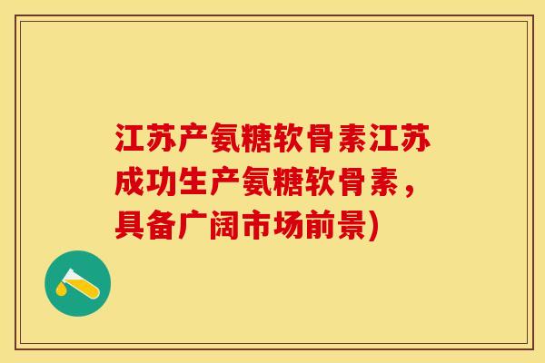 江苏产氨糖软骨素江苏成功生产氨糖软骨素，具备广阔市场前景)-第1张图片-关节保镖