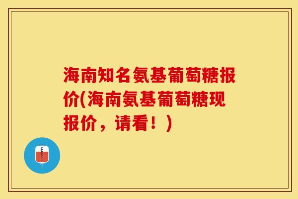 海南知名氨基葡萄糖报价(海南氨基葡萄糖现报价，请看！)-第1张图片-关节保镖