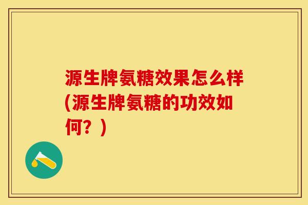 源生牌氨糖效果怎么样(源生牌氨糖的功效如何？)-第1张图片-关节保镖