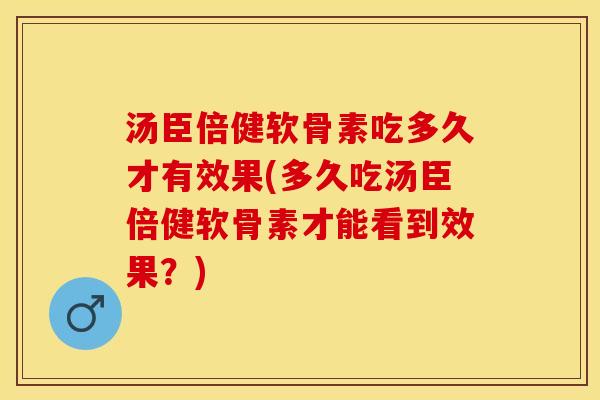 汤臣倍健软骨素吃多久才有效果(多久吃汤臣倍健软骨素才能看到效果？)-第1张图片-关节保镖