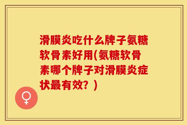 滑膜炎吃什么牌子氨糖软骨素好用(氨糖软骨素哪个牌子对滑膜炎症状最有效？)-第1张图片-关节保镖
