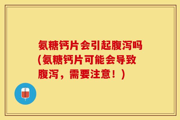 氨糖钙片会引起腹泻吗(氨糖钙片可能会导致腹泻，需要注意！)-第1张图片-关节保镖