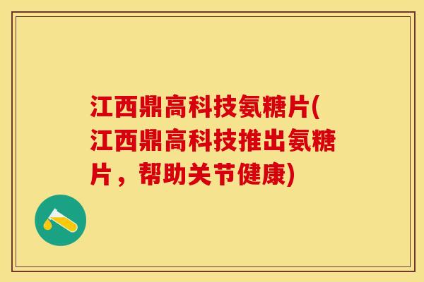 江西鼎高科技氨糖片(江西鼎高科技推出氨糖片，帮助关节健康)-第1张图片-关节保镖