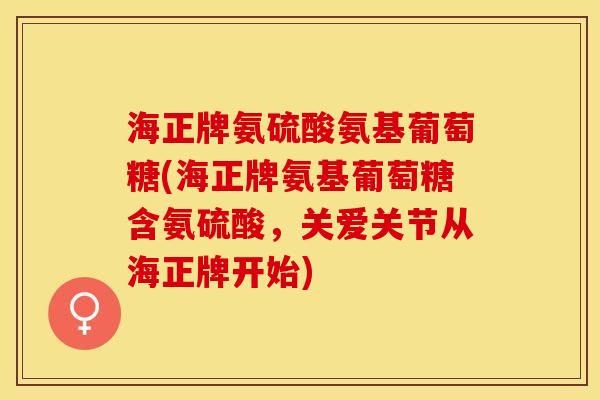 海正牌氨硫酸氨基葡萄糖(海正牌氨基葡萄糖含氨硫酸，关爱关节从海正牌开始)-第1张图片-关节保镖
