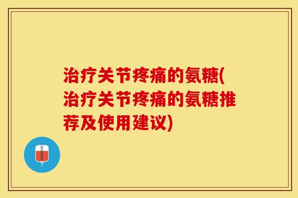 治疗关节疼痛的氨糖(治疗关节疼痛的氨糖推荐及使用建议)-第1张图片-关节保镖