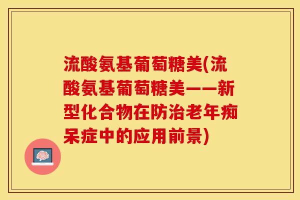 流酸氨基葡萄糖美(流酸氨基葡萄糖美——新型化合物在防治老年痴呆症中的应用前景)-第1张图片-关节保镖